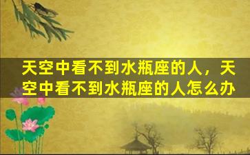 天空中看不到水瓶座的人，天空中看不到水瓶座的人怎么办