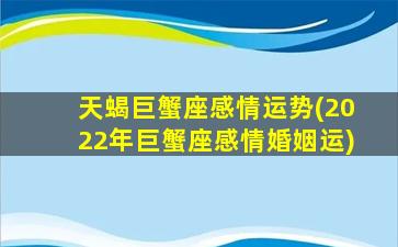 天蝎巨蟹座感情运势(2022年巨蟹座感情婚姻运)