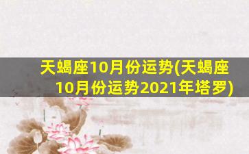 天蝎座10月份运势(天蝎座10月份运势2021年塔罗)