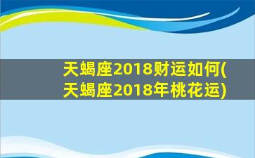 天蝎座2018财运如何(天蝎座2018年桃花运)