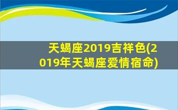 天蝎座2019吉祥色(2019年天蝎座爱情宿命)