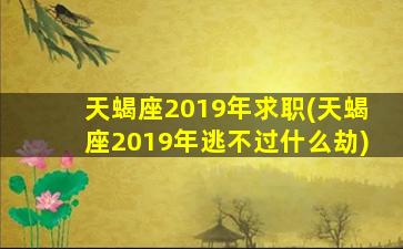 天蝎座2019年求职(天蝎座2019年逃不过什么劫)