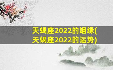 天蝎座2022的姻缘(天蝎座2022的运势)