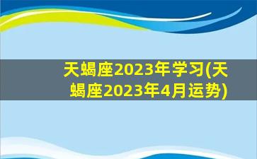 天蝎座2023年学习(天蝎座2023年4月运势)