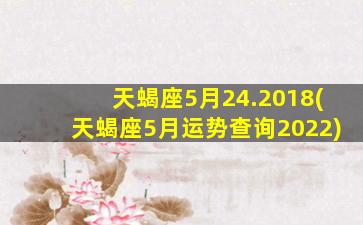 天蝎座5月24.2018(天蝎座5月运势查询2022)