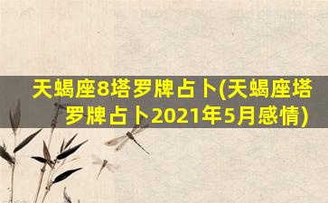 天蝎座8塔罗牌占卜(天蝎座塔罗牌占卜2021年5月感情)