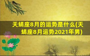 天蝎座8月的运势是什么(天蝎座8月运势2021年男)