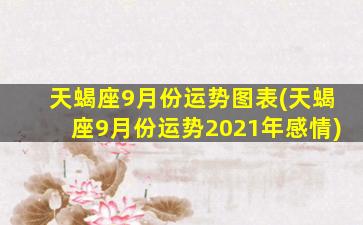 天蝎座9月份运势图表(天蝎座9月份运势2021年感情)