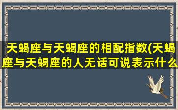 天蝎座与天蝎座的相配指数(天蝎座与天蝎座的人无话可说表示什么)