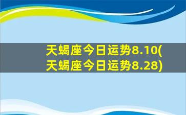 天蝎座今日运势8.10(天蝎座今日运势8.28)