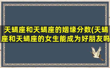 天蝎座和天蝎座的姻缘分数(天蝎座和天蝎座的女生能成为好朋友吗)