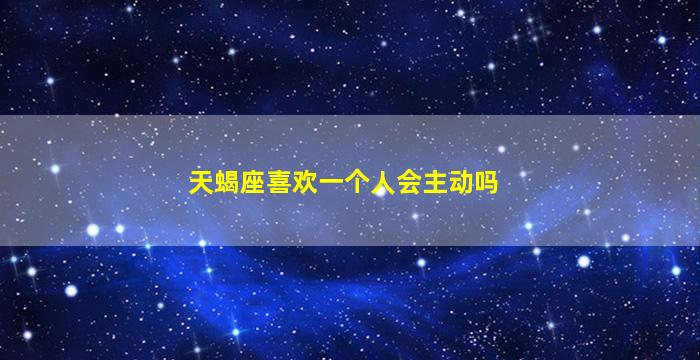 天蝎座喜欢一个人会主动吗