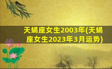 天蝎座女生2003年(天蝎座女生2023年3月运势)