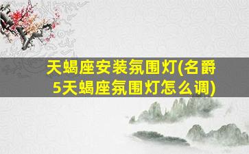 天蝎座安装氛围灯(名爵5天蝎座氛围灯怎么调)