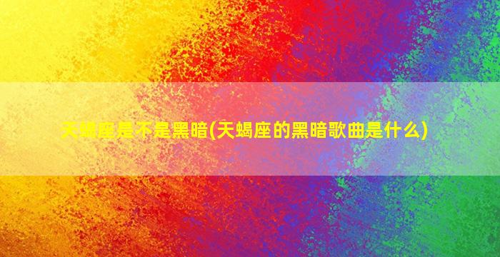 天蝎座是不是黑暗(天蝎座的黑暗歌曲是什么)