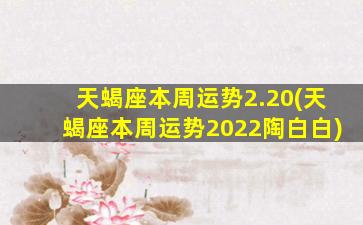 天蝎座本周运势2.20(天蝎座本周运势2022陶白白)