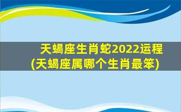 天蝎座生肖蛇2022运程(天蝎座属哪个生肖最笨)