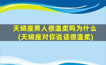 天蝎座男人很温柔吗为什么(天蝎座对你说话很温柔)