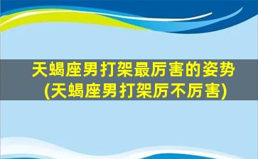 天蝎座男打架最厉害的姿势(天蝎座男打架厉不厉害)