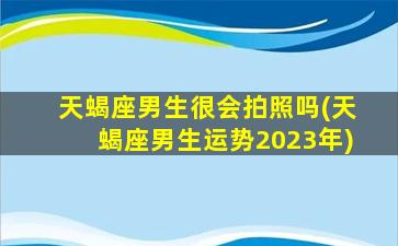 天蝎座男生很会拍照吗(天蝎座男生运势2023年)