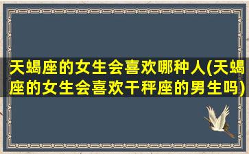 天蝎座的女生会喜欢哪种人(天蝎座的女生会喜欢干秤座的男生吗)