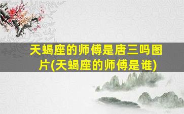 天蝎座的师傅是唐三吗图片(天蝎座的师傅是谁)