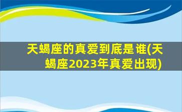 天蝎座的真爱到底是谁(天蝎座2023年真爱出现)