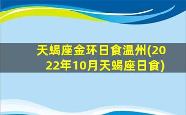 天蝎座金环日食温州(2022年10月天蝎座日食)