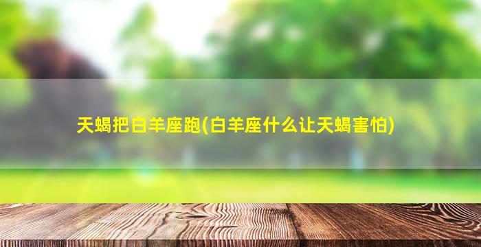 天蝎把白羊座跑(白羊座什么让天蝎害怕)