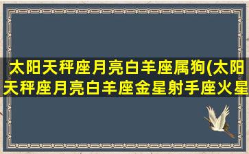 太阳天秤座月亮白羊座属狗(太阳天秤座月亮白羊座金星射手座火星狮子座上升金牛座)