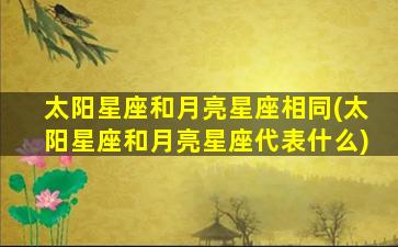 太阳星座和月亮星座相同(太阳星座和月亮星座代表什么)