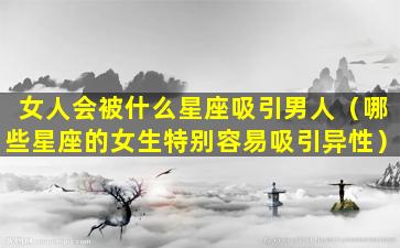 女人会被什么星座吸引男人（哪些星座的女生特别容易吸引异性）