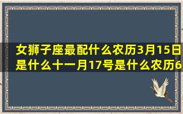 女狮子座最配什么农历3月15日是什么十一月17号是什么农历6月1号是什么三月末是什么金牛座前面一个2月十三日是什么十二月17号是什么工行宇宙星座卡没卡板(女狮子