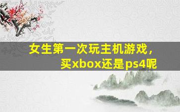 女生第一次玩主机游戏，买xbox还是ps4呢