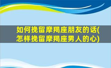 如何挽留摩羯座朋友的话(怎样挽留摩羯座男人的心)