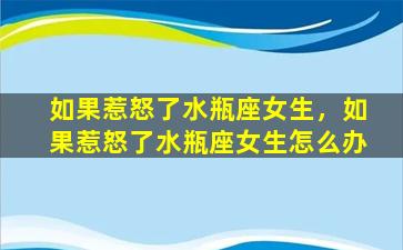 如果惹怒了水瓶座女生，如果惹怒了水瓶座女生怎么办