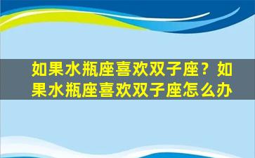 如果水瓶座喜欢双子座？如果水瓶座喜欢双子座怎么办