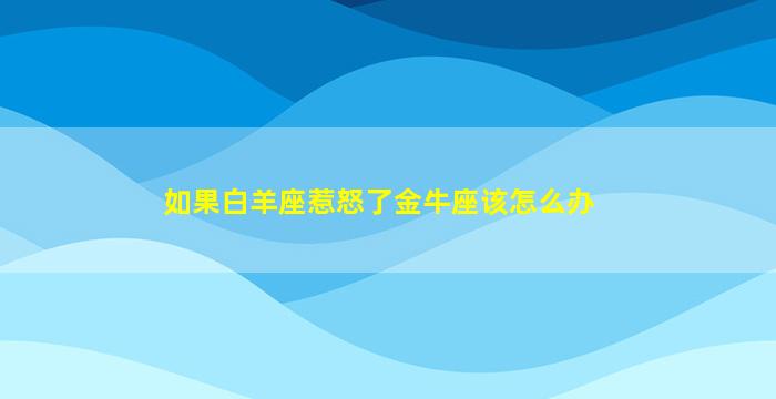 如果白羊座惹怒了金牛座该怎么办