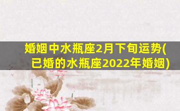 婚姻中水瓶座2月下旬运势(已婚的水瓶座2022年婚姻)