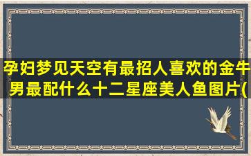 孕妇梦见天空有最招人喜欢的金牛男最配什么十二星座美人鱼图片(孕妇梦见天空出现漂亮奇观)