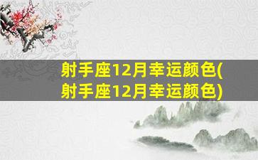 射手座12月幸运颜色(射手座12月幸运颜色)