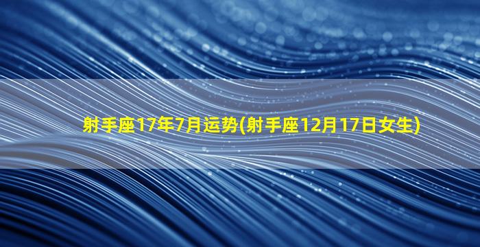 射手座17年7月运势(射手座12月17日女生)