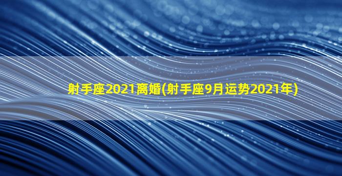 射手座2021离婚(射手座9月运势2021年)