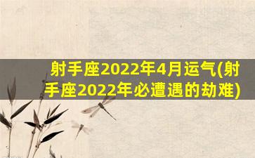 射手座2022年4月运气(射手座2022年必遭遇的劫难)