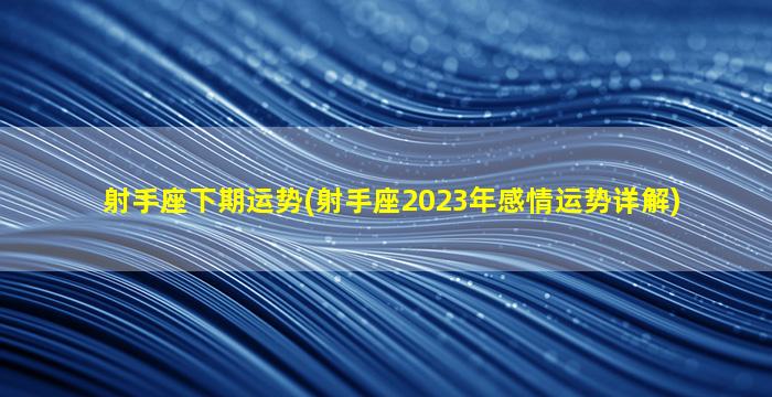 射手座下期运势(射手座2023年感情运势详解)