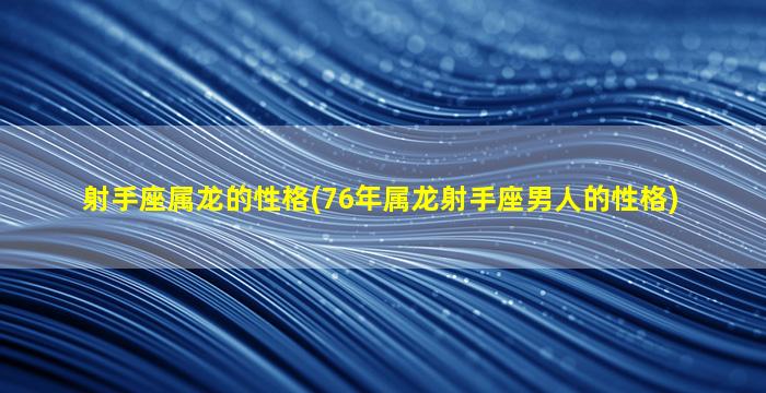 射手座属龙的性格(76年属龙射手座男人的性格)