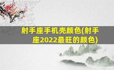 射手座手机壳颜色(射手座2022最旺的颜色)