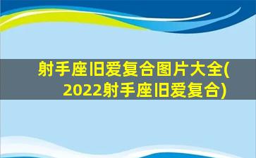 射手座旧爱复合图片大全(2022射手座旧爱复合)