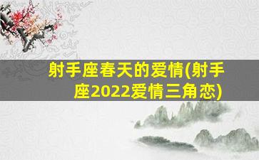 射手座春天的爱情(射手座2022爱情三角恋)