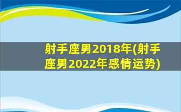 射手座男2018年(射手座男2022年感情运势)